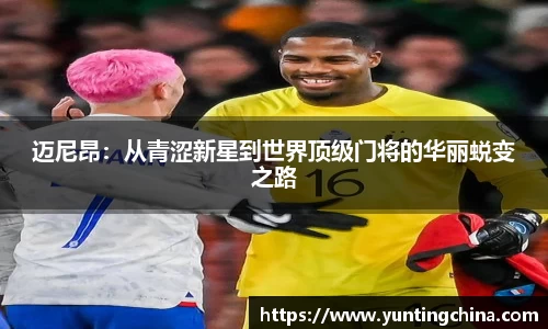 迈尼昂:从青涩新星到世界顶级门将的华丽蜕变之路
