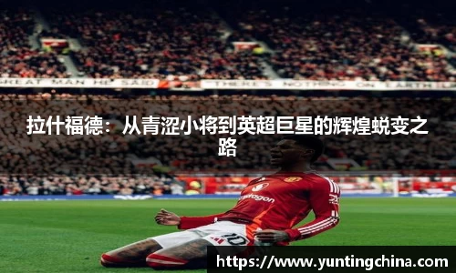 拉什福德:从青涩小将到英超巨星的辉煌蜕变之路